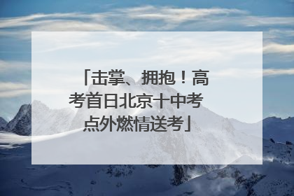 击掌、拥抱！高考首日北京十中考点外燃情送考