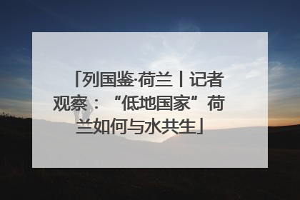 列国鉴·荷兰丨记者观察：“低地国家”荷兰如何与水共生