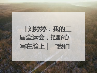 刘婷婷：我的三届全运会，把野心写在脸上｜“我们的全运故事”全民征文大赛