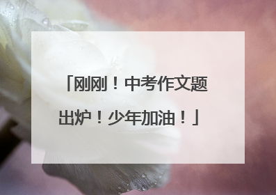 刚刚！中考作文题出炉！少年加油！