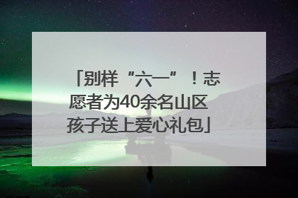 别样“六一”！志愿者为40余名山区孩子送上爱心礼包