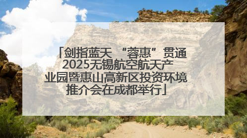 剑指蓝天 “蓉惠”贯通 2025无锡航空航天产业园暨惠山高新区投资环境推介会在成都举行