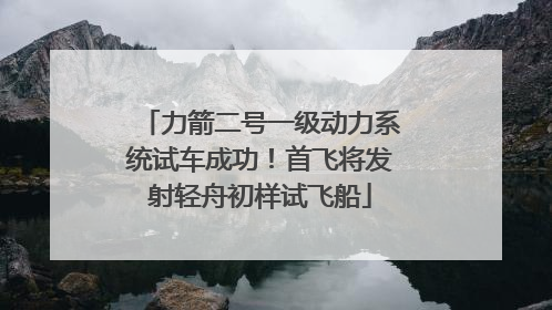 力箭二号一级动力系统试车成功！首飞将发射轻舟初样试飞船