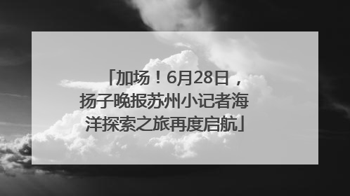 加场！6月28日，扬子晚报苏州小记者海洋探索之旅再度启航