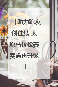 助力跑友创佳绩 太原马拉松赛赛道再升级