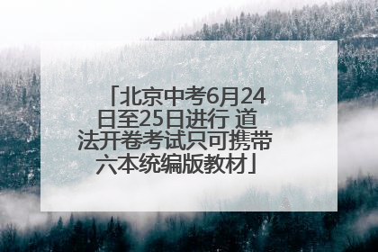 北京中考6月24日至25日进行 道法开卷考试只可携带六本统编版教材
