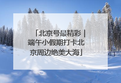 北京号最精彩｜端午小假期打卡北京周边绝美大海
