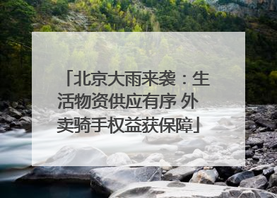 北京大雨来袭：生活物资供应有序 外卖骑手权益获保障