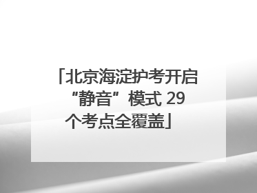 北京海淀护考开启“静音”模式 29个考点全覆盖