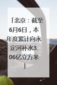北京：截至6月6日，本年度累计向永定河补水3.06亿立方米