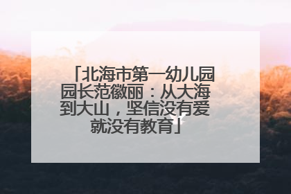北海市第一幼儿园园长范徽丽：从大海到大山，坚信没有爱就没有教育