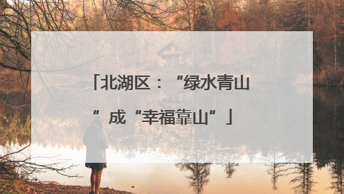 北湖区：“绿水青山”成“幸福靠山”