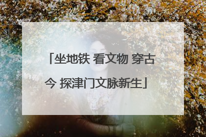 坐地铁 看文物 穿古今 探津门文脉新生