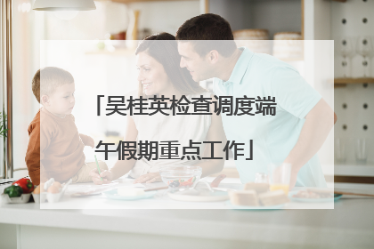 吴桂英检查调度端午假期重点工作