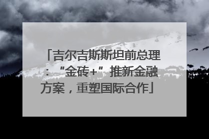 吉尔吉斯斯坦前总理：“金砖+”推新金融方案，重塑国际合作
