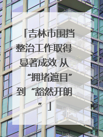 吉林市围挡整治工作取得显著成效 从“拥堵遮目”到“豁然开朗”