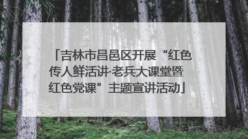 吉林市昌邑区开展“红色传人鲜活讲·老兵大课堂暨红色党课”主题宣讲活动