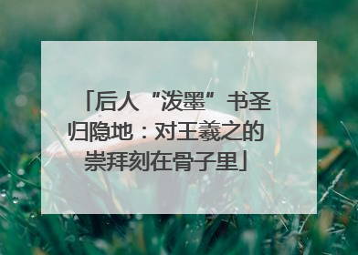 后人“泼墨”书圣归隐地：对王羲之的崇拜刻在骨子里