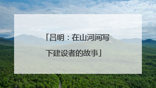 吕明：在山河间写下建设者的故事