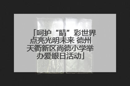 呵护“睛”彩世界点亮光明未来 德州天衢新区尚德小学举办爱眼日活动