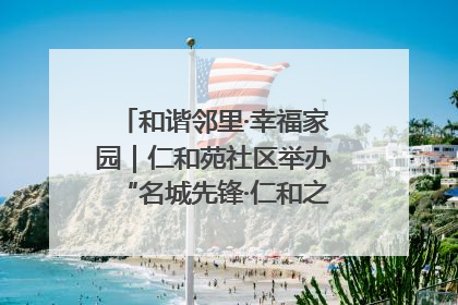 和谐邻里·幸福家园｜仁和苑社区举办“名城先锋·仁和之家”文明实践活动