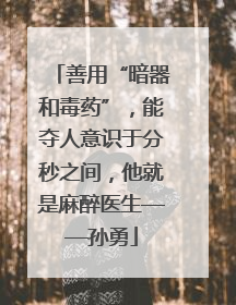 善用“暗器和毒药”，能夺人意识于分秒之间，他就是麻醉医生——孙勇