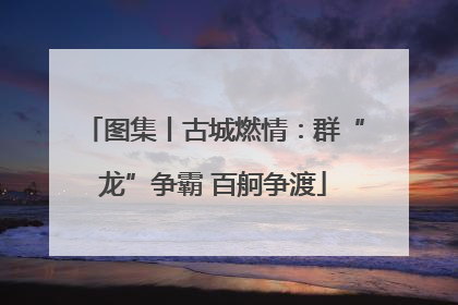 图集丨古城燃情：群“龙”争霸 百舸争渡