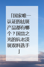国家唯一认证的祛斑产品都有哪个？国货之光的抗老淡斑双料选手