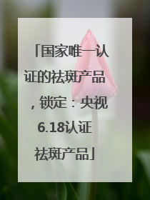 国家唯一认证的祛斑产品，锁定：央视6.18认证祛斑产品