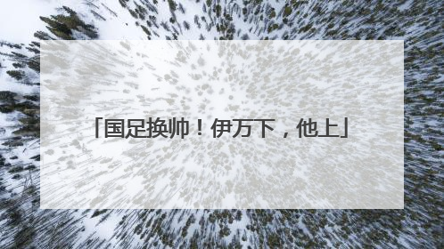 国足换帅！伊万下，他上