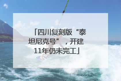 四川复刻版“泰坦尼克号”，开建11年仍未完工