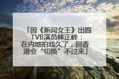 因《新闻女王》出圈 TVB演员林正峰：在内地拍戏久了，回香港会“切换”不过来
