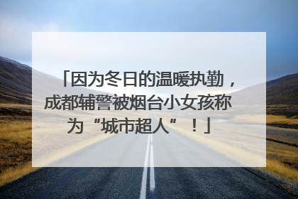 因为冬日的温暖执勤，成都辅警被烟台小女孩称为“城市超人”！