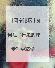 圆桌论坛｜如何让“行走的课堂”更精彩