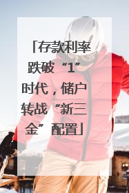 存款利率跌破“1”时代，储户转战“新三金”配置