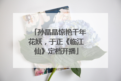 孙晶晶惊艳千年花妖，于正《临江仙》定档开播