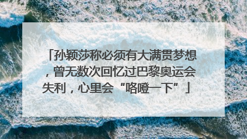 孙颖莎称必须有大满贯梦想，曾无数次回忆过巴黎奥运会失利，心里会“咯噔一下”