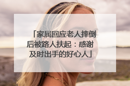 家属回应老人摔倒后被路人扶起：感谢及时出手的好心人