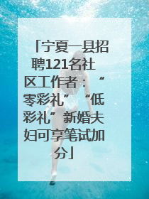 宁夏一县招聘121名社区工作者：“零彩礼”“低彩礼”新婚夫妇可享笔试加分