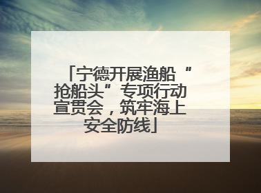 宁德开展渔船“抢船头”专项行动宣贯会，筑牢海上安全防线