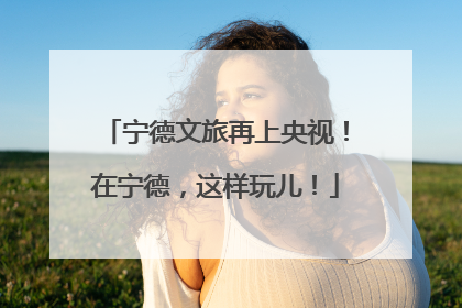 宁德文旅再上央视！在宁德，这样玩儿！