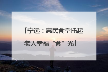宁远：惠民食堂托起老人幸福“食”光