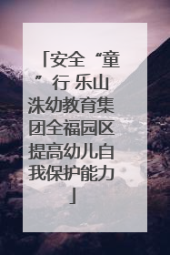 安全“童”行 乐山洙幼教育集团全福园区提高幼儿自我保护能力