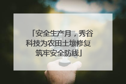 安全生产月，秀谷科技为农田土壤修复筑牢安全防线