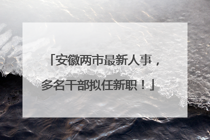 安徽两市最新人事，多名干部拟任新职！