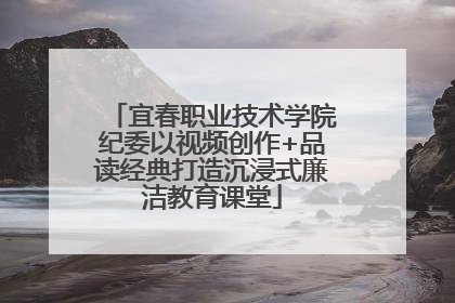 宜春职业技术学院纪委以视频创作+品读经典打造沉浸式廉洁教育课堂