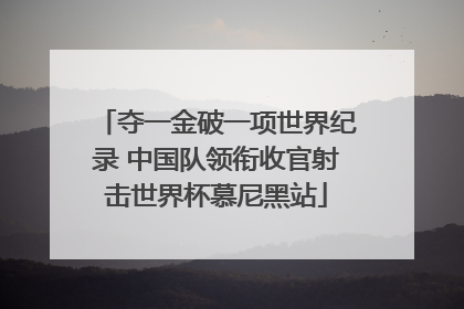 夺一金破一项世界纪录 中国队领衔收官射击世界杯慕尼黑站