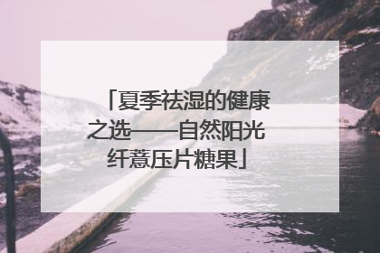 夏季祛湿的健康之选——自然阳光纤薏压片糖果