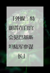 外媒：特朗普在白宫会见巴基斯坦陆军参谋长