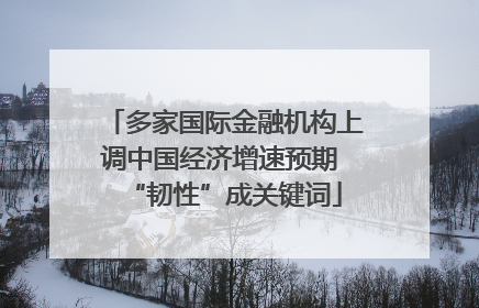 多家国际金融机构上调中国经济增速预期 “韧性”成关键词